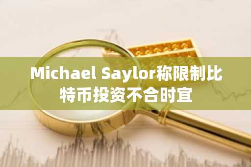 Michael Saylor称限制比特币投资不合时宜