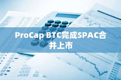 ProCap BTC完成SPAC合并上市