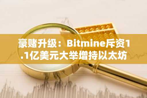 豪赌升级：Bitmine斥资1.1亿美元大举增持以太坊