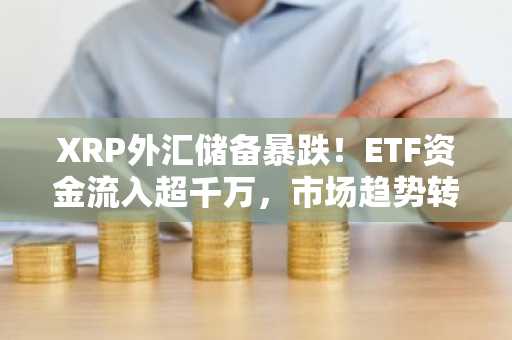 XRP外汇储备暴跌！ETF资金流入超千万，市场趋势转向乐观