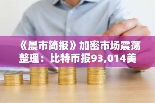 《晨市简报》加密市场震荡整理:比特币报93,014美元,以太坊徘徊于3,128美元