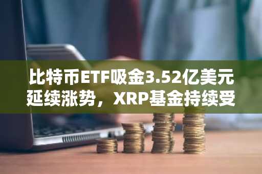 比特币ETF吸金3.52亿美元延续涨势，XRP基金持续受捧