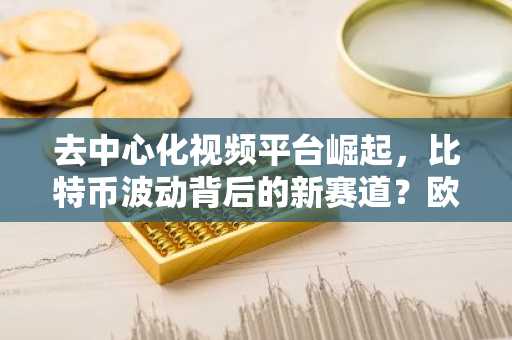 去中心化视频平台崛起，比特币波动背后的新赛道？欧易官方注册下载
