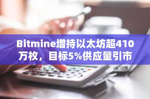 Bitmine增持以太坊超410万枚，目标5%供应量引市场关注
