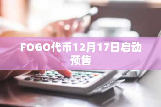FOGO代币12月17日启动预售