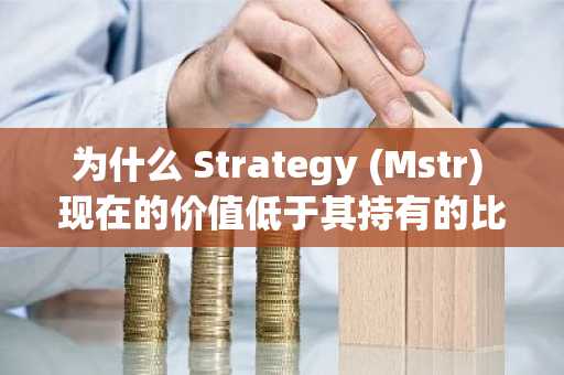 为什么 Strategy (Mstr) 现在的价值低于其持有的比特币？