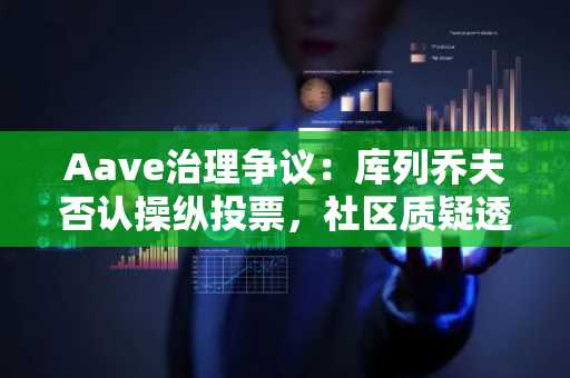 Aave治理争议：库列乔夫否认操纵投票，社区质疑透明度