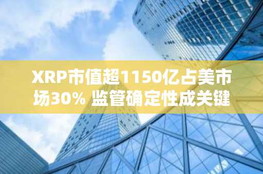 XRP市值超1150亿占美市场30% 监管确定性成关键驱动力