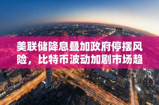 美联储降息叠加政府停摆风险，比特币波动加剧市场趋势