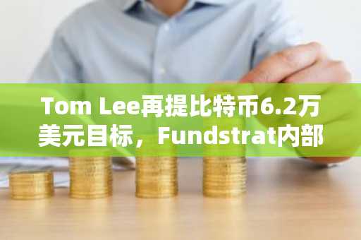 Tom Lee再提比特币6.2万美元目标，Fundstrat内部现分歧