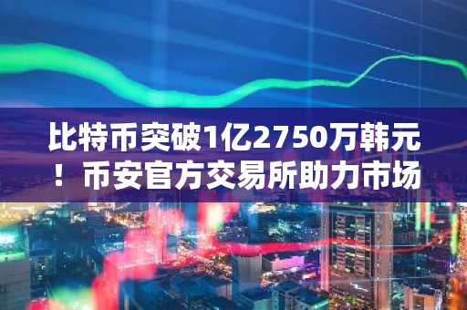 比特币突破1亿2750万韩元！币安官方交易所助力市场趋势加速