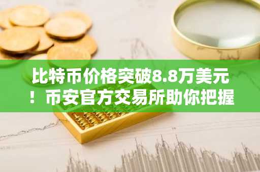 比特币价格突破8.8万美元！币安官方交易所助你把握市场趋势