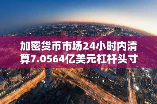 加密货币市场24小时内清算7.0564亿美元杠杆头寸，空头占比88.8%
