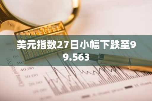 美元指数27日小幅下跌至99.563