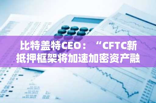 比特盖特CEO:“CFTC新抵押框架将加速加密资产融入主流金融体系”