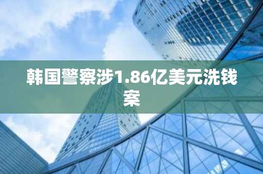 韩国警察涉1.86亿美元洗钱案