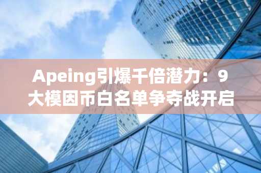Apeing引爆千倍潜力：9大模因币白名单争夺战开启