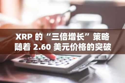 XRP 的“三倍增长”策略随着 2.60 美元价格的突破而升温,成为扩张阶段的门户。