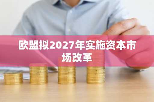 欧盟拟2027年实施资本市场改革