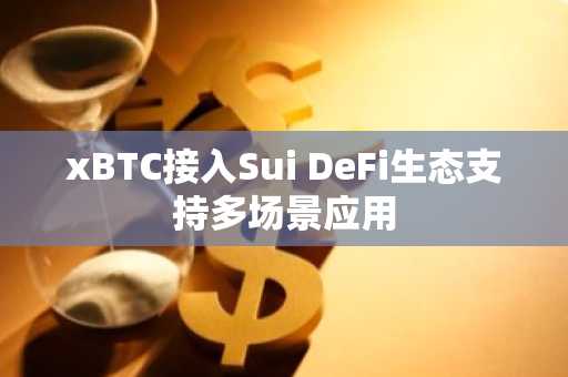 xBTC接入Sui DeFi生态支持多场景应用