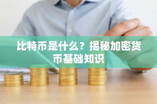 比特币是什么？揭秘加密货币基础知识