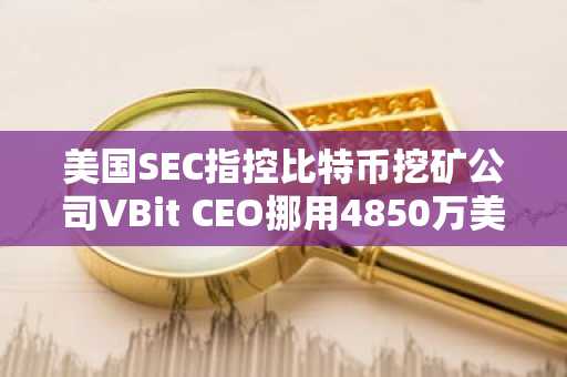 美国SEC指控比特币挖矿公司VBit CEO挪用4850万美元并用于赌博及个人消费