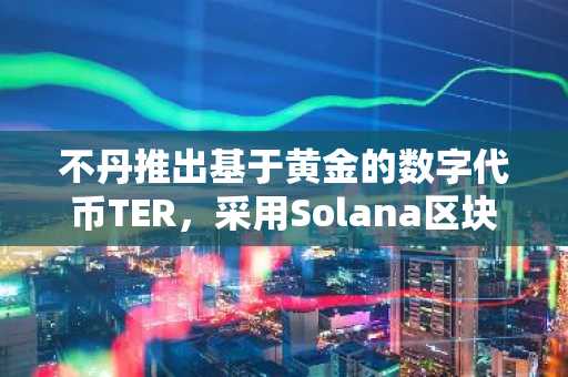 不丹推出基于黄金的数字代币TER，采用Solana区块链技术