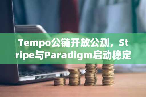 Tempo公链开放公测，Stripe与Paradigm启动稳定币支付试点