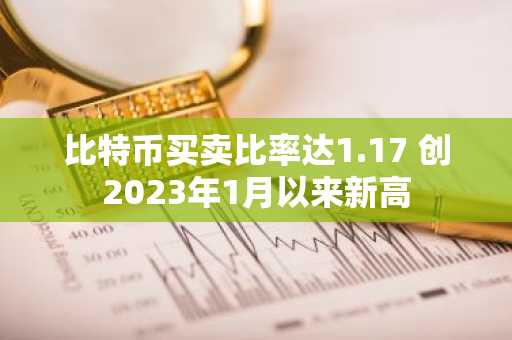 比特币买卖比率达1.17 创2023年1月以来新高