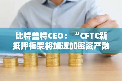 比特盖特CEO:“CFTC新抵押框架将加速加密资产融入主流金融体系”