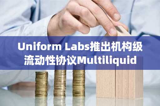 Uniform Labs推出机构级流动性协议Multiliquid