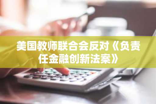 美国教师联合会反对《负责任金融创新法案》