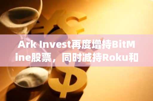 Ark Invest再度增持BitMine股票,同时减持Roku和Shopify等科技股