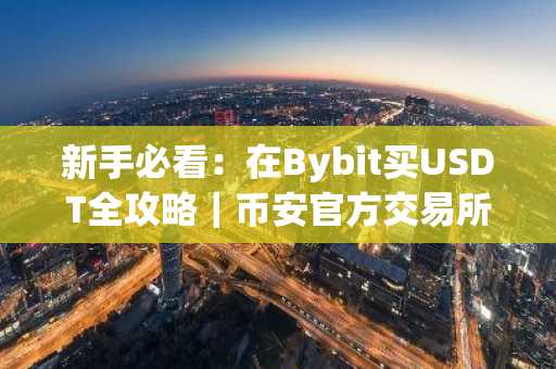 新手必看：在Bybit买USDT全攻略｜币安官方交易所支持多币种交易