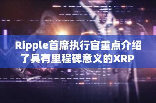 Ripple首席执行官重点介绍了具有里程碑意义的XRP ETF里程碑事件