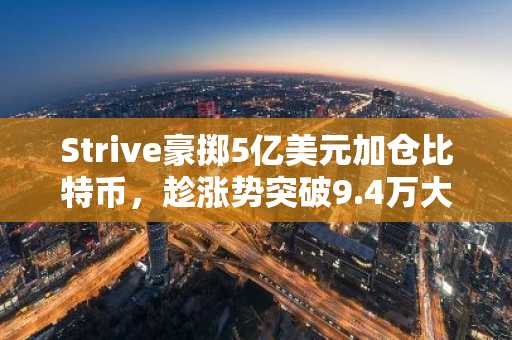 Strive豪掷5亿美元加仓比特币,趁涨势突破9.4万大关启动新股发售计划