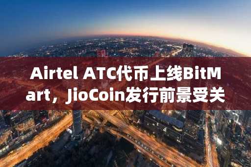Airtel ATC代币上线BitMart，JioCoin发行前景受关注