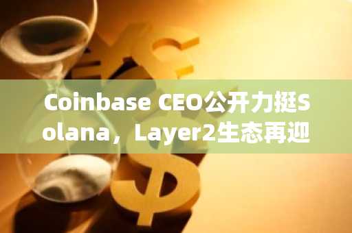 Coinbase CEO公开力挺Solana，Layer2生态再迎重大突破