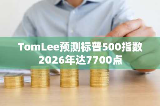 TomLee预测标普500指数2026年达7700点