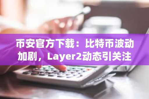 币安官方下载：比特币波动加剧，Layer2动态引关注