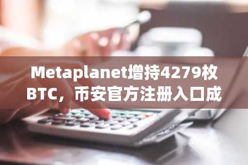Metaplanet增持4279枚BTC，币安官方注册入口成焦点｜监管新政下市场趋势再升温