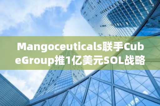 Mangoceuticals联手CubeGroup推1亿美元SOL战略,引爆数字资产新趋势