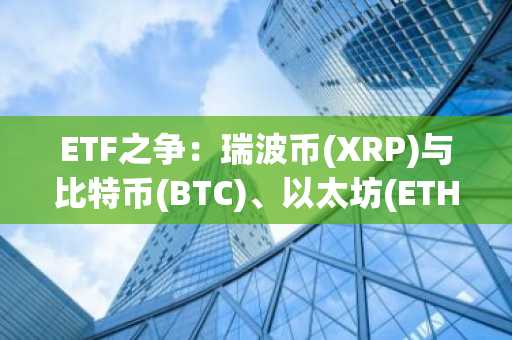 ETF之争：瑞波币(XRP)与比特币(BTC)、以太坊(ETH)的排名较量