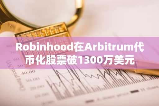 Robinhood在Arbitrum代币化股票破1300万美元