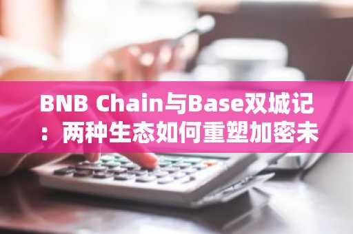 BNB Chain与Base双城记：两种生态如何重塑加密未来