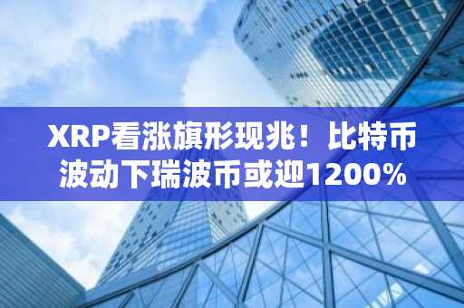 XRP看涨旗形现兆！比特币波动下瑞波币或迎1200%涨幅，欧易okx入口官网助你把握2026牛市机遇