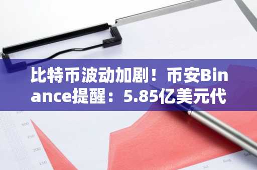 比特币波动加剧！币安Binance提醒：5.85亿美元代币解锁将影响市场走势