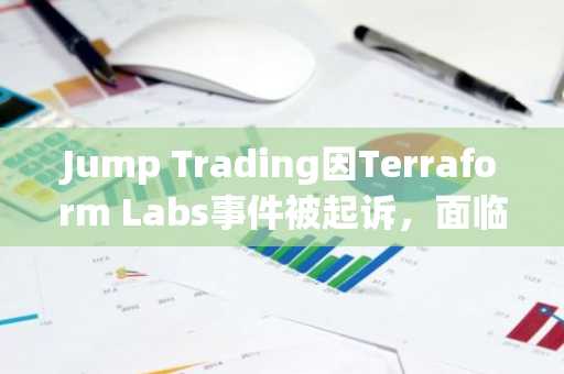Jump Trading因Terraform Labs事件被起诉,面临40亿美元索赔